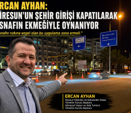 ERCAN AYHAN: “GİRESUN’UN ŞEHİR GİRİŞİ KAPATILARAK ESNAFIN EKMEĞİYLE OYNANIYOR”