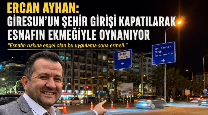 ERCAN AYHAN: “GİRESUN’UN ŞEHİR GİRİŞİ KAPATILARAK ESNAFIN EKMEĞİYLE OYNANIYOR”