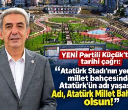 YENİ PARTİLİ KÜÇÜK’TEN TARİHİ ÇAĞRI: “ADI ATATÜRK MİLLET BAHÇESİ OLSUN!”