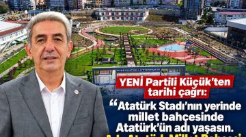 YENİ PARTİLİ KÜÇÜK’TEN TARİHİ ÇAĞRI: “ADI ATATÜRK MİLLET BAHÇESİ OLSUN!”